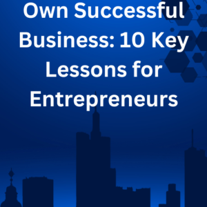 How to Start Your Own Successful Business: 10 Key Lessons for Entrepreneurs